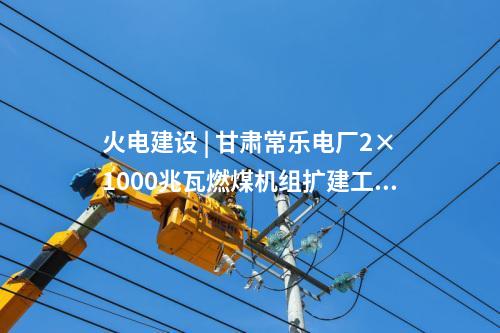 火電建設(shè) | 甘肅常樂電廠2×1000兆瓦燃煤機(jī)組擴(kuò)建工程實(shí)現(xiàn)雙節(jié)點(diǎn)
