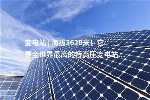 變電站 | 海拔3620米！它是全世界最高的特高壓變電站～