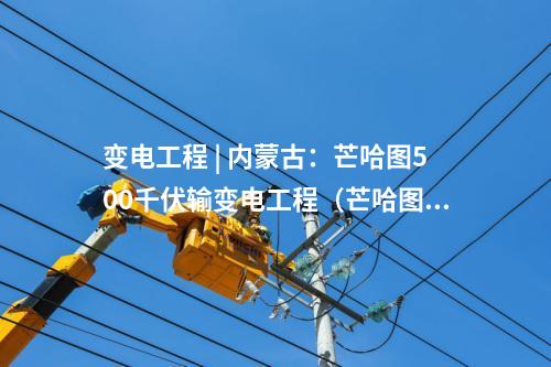 變電工程 | 內(nèi)蒙古:芒哈圖500千伏輸變電工程(芒哈圖至阿勒泰雙回500千伏線路工程)擬環(huán)評(píng)獲批