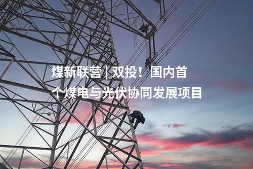 煤新聯(lián)營 | 雙投！國內(nèi)首個煤電與光伏協(xié)同發(fā)展項目