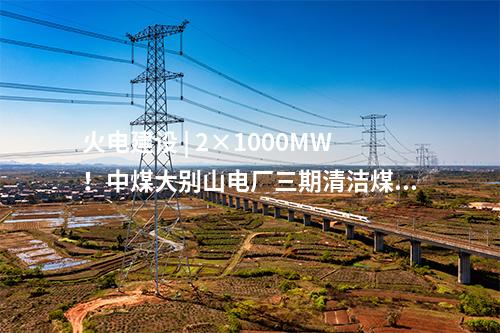 火電建設 | 2×1000MW！中煤大別山電廠三期清潔煤電擴建工程啟動