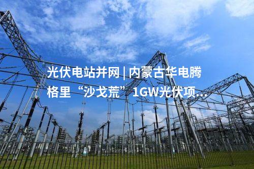 光伏電站并網(wǎng) | 內(nèi)蒙古華電騰格里“沙戈荒”1GW光伏項(xiàng)目并網(wǎng)送電