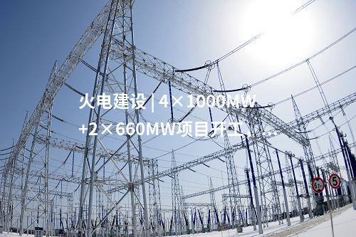 火電建設(shè) | 4×1000MW+2×660MW項(xiàng)目開(kāi)工，2×660MW項(xiàng)目核準(zhǔn)！