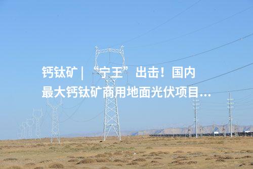 鈣鈦礦 | “寧王”出擊！國內(nèi)最大鈣鈦礦商用地面光伏項目將落地山西