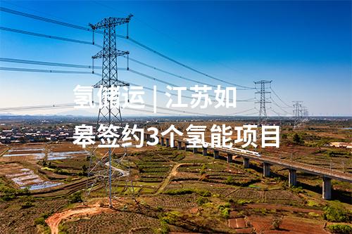 氫儲(chǔ)運(yùn) | 江蘇如皋簽約3個(gè)氫能項(xiàng)目