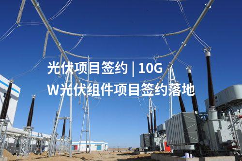 光伏項(xiàng)目簽約 | 10GW光伏組件項(xiàng)目簽約落地