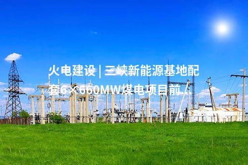 火電建設 | 三峽新能源基地配套6×660MW煤電項目前期工程“三通”EPC中標公示
