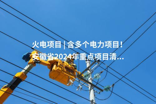 火電項目 | 含多個電力項目!安徽省2024年重點項目清單(第二批)印發(fā)