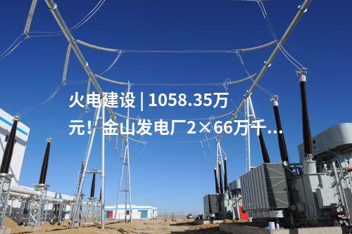 火電建設(shè) | 1058.35萬(wàn)元！金山發(fā)電廠(chǎng)2×66萬(wàn)千瓦煤電擴(kuò)建項(xiàng)目工程建設(shè)監(jiān)理中標(biāo)結(jié)果公示