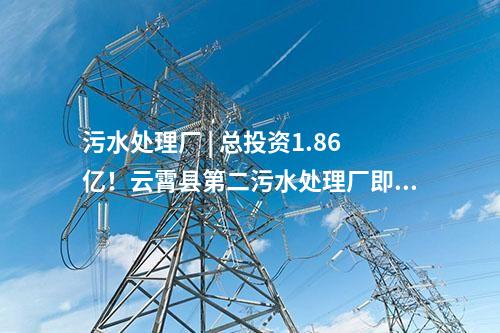污水處理廠 | 總投資1.86億!云霄縣第二污水處理廠即將進(jìn)入正式運(yùn)營(yíng)階段