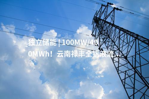 獨立儲能 | 100MW/400MWh！云南祿豐全釩液流獨立儲能電站項目、全釩液流電池產(chǎn)業(yè)化項目開工