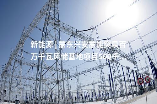 新能源 | 蒙東興安蒙能突泉百萬千瓦風(fēng)儲(chǔ)基地項(xiàng)目500千伏送出工程投運(yùn)