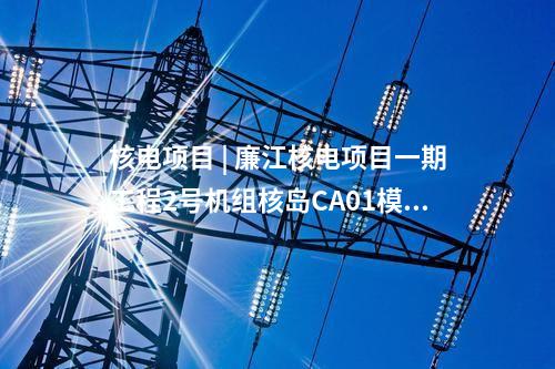 核電項目 | 廉江核電項目一期工程2號機組核島CA01模塊吊裝就位