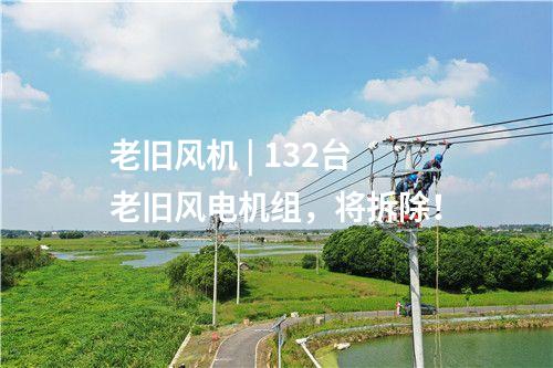 老舊風(fēng)機(jī) | 132臺(tái)老舊風(fēng)電機(jī)組，將拆除！