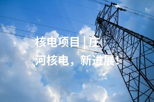 核電項(xiàng)目 | 莊河核電，新進(jìn)展！