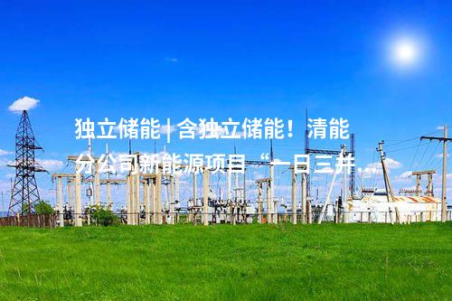 獨(dú)立儲(chǔ)能 | 含獨(dú)立儲(chǔ)能！清能分公司新能源項(xiàng)目“一日三并網(wǎng)”