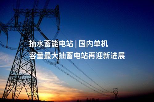 抽水蓄能電站 | 國內(nèi)單機(jī)容量最大抽蓄電站再迎新進(jìn)展