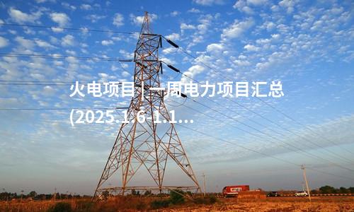 火電建設(shè) | 一周核準、中標、開工火電項目匯總(2025.1.6-1.10)—北極星火力發(fā)電網(wǎng)