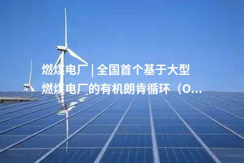燃煤電廠 | 全國(guó)首個(gè)基于大型燃煤電廠的有機(jī)朗肯循環(huán)(ORC)低溫余熱發(fā)電中試平臺(tái)投運(yùn)