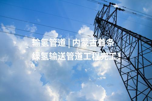 輸氫管道 | 內(nèi)蒙古首條綠氫輸送管道工程完工！