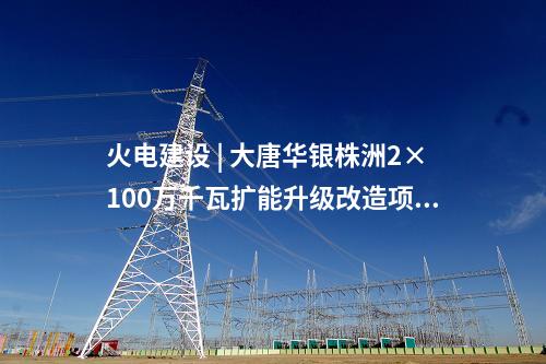 火電建設(shè) | 大唐華銀株洲2×100萬千瓦擴能升級改造項目煙囪封頂