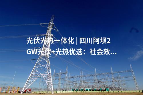 光伏光熱一體化 | 四川阿壩2GW光伏+光熱優(yōu)選：社會(huì)效益評(píng)分占比30%、土地租金160元/畝/年
