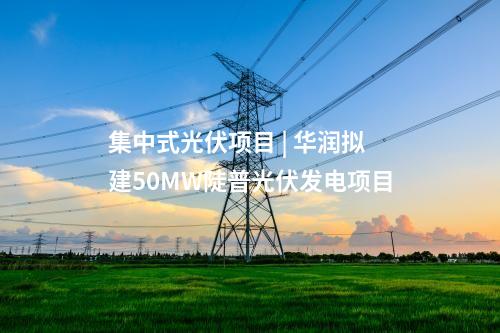集中式光伏項目 | 華潤擬建50MW陡普光伏發(fā)電項目