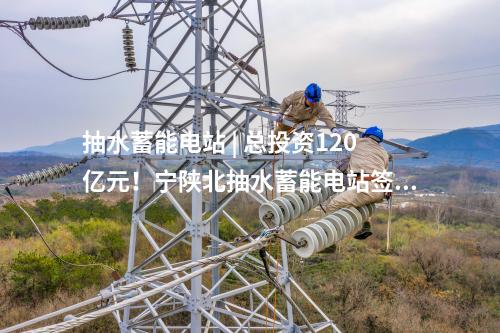 抽水蓄能電站 | 總投資120億元！寧陜北抽水蓄能電站簽約投資協(xié)議