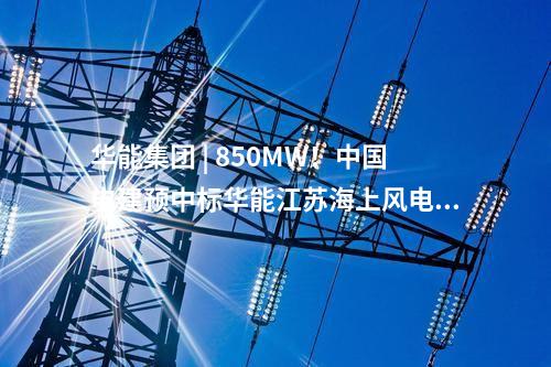 華能集團(tuán) | 850MW！中國(guó)電建預(yù)中標(biāo)華能江蘇海上風(fēng)電項(xiàng)目大單