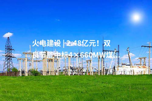 火電建設 | 2.48億元！雙良節(jié)能中標4×660MW煤電項目空冷系統(tǒng)采購項目