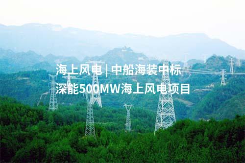 海上風(fēng)電 | 中船海裝中標(biāo)深能500MW海上風(fēng)電項目