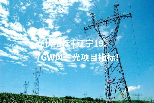 光伏指標(biāo) | 遼寧19.7GW風(fēng)、光項(xiàng)目指標(biāo)！