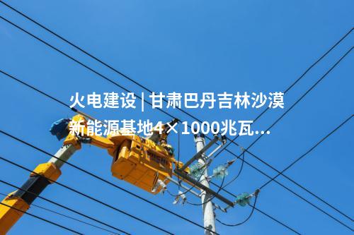火電建設 | 甘肅巴丹吉林沙漠新能源基地4×1000兆瓦煤電項目水土保持方案報告書獲批