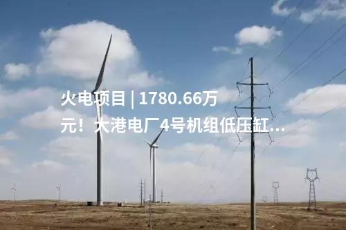 火電項(xiàng)目 | 1780.66萬(wàn)元！大港電廠4號(hào)機(jī)組低壓缸零出力改造（EPC）中標(biāo)公示