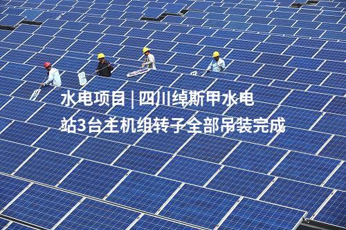 水電項目 | 四川綽斯甲水電站3臺主機組轉(zhuǎn)子全部吊裝完成