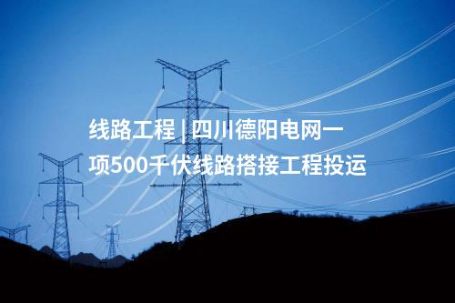 線路工程 | 四川德陽電網(wǎng)一項(xiàng)500千伏線路搭接工程投運(yùn)
