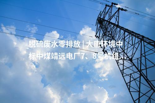 脫硫廢水零排放 | 大唐環(huán)境中標(biāo)中煤靖遠(yuǎn)電廠7、8號(hào)機(jī)組脫硫廢水零排放改造項(xiàng)目EPC