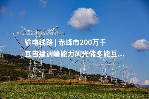 輸電線路 | 赤峰市200萬千瓦自建調(diào)峰能力風(fēng)光儲多能互補一體化+荒漠治理基地項目送出工程核準(zhǔn)獲批