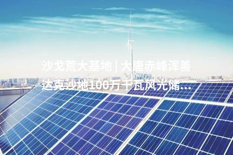 沙戈荒大基地 | 大唐赤峰渾善達(dá)克沙地100萬千瓦風(fēng)光儲(chǔ)沙漠治理新能源基地示范項(xiàng)目送出工程核準(zhǔn)的批復(fù)