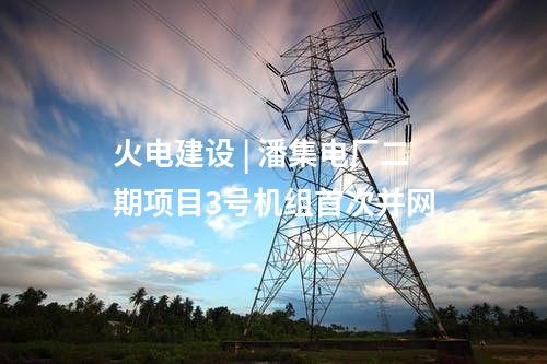 火電建設(shè) | 潘集電廠二期項目3號機組首次并網(wǎng)