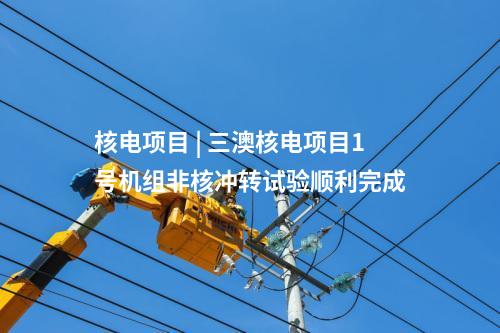 核電項目 | 三澳核電項目1號機組非核沖轉試驗順利完成