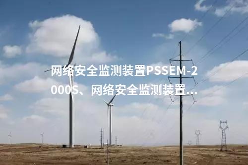 <a href=http://www.www.ncnkyy.com/info/2.html target=_blank class=infotextkey>網(wǎng)絡(luò)安全監(jiān)測裝置</a>PSSEM-2000S、<a href=http://www.www.ncnkyy.com/info/2.html target=_blank class=infotextkey>網(wǎng)絡(luò)安全監(jiān)測裝置</a>服務(wù)