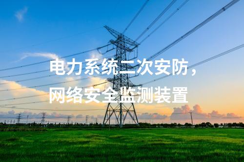 電力系統(tǒng)二次安防,<a href=http://www.www.ncnkyy.com/info/2.html target=_blank class=infotextkey>網(wǎng)絡(luò)安全監(jiān)測裝置</a>