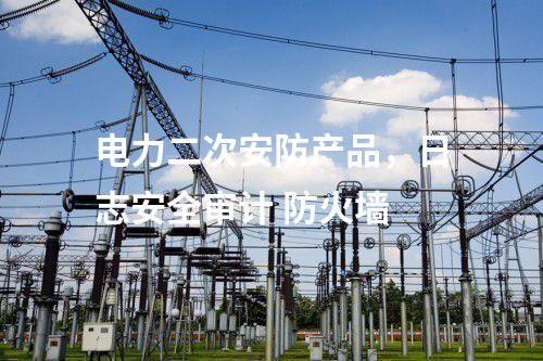 電力二次安防產(chǎn)品，日志安全審計(jì) 防火墻