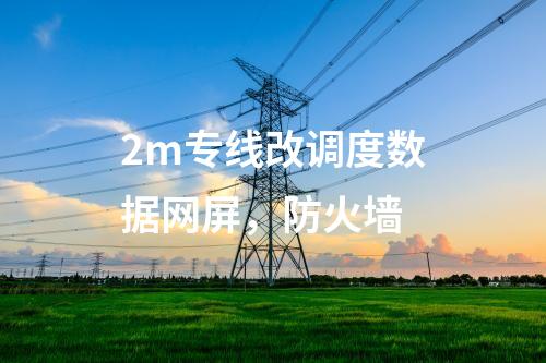 2m專線改調(diào)度數(shù)據(jù)網(wǎng)屏，防火墻