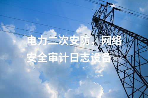電力二次安防，網(wǎng)絡(luò)安全審計(jì)日志設(shè)備