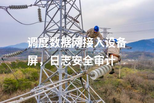 調(diào)度數(shù)據(jù)網(wǎng)接入設(shè)備屏，日志安全審計(jì)