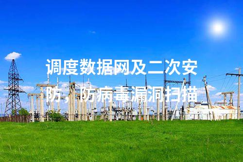 調(diào)度數(shù)據(jù)網(wǎng)及二次安防，防病毒漏洞掃描