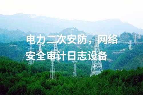 電力二次安防，網(wǎng)絡(luò)安全審計日志設(shè)備