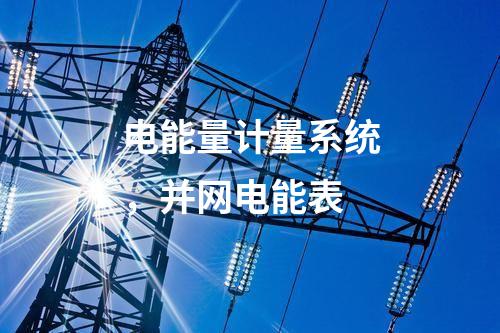 電能量計(jì)量系統(tǒng)，并網(wǎng)電能表